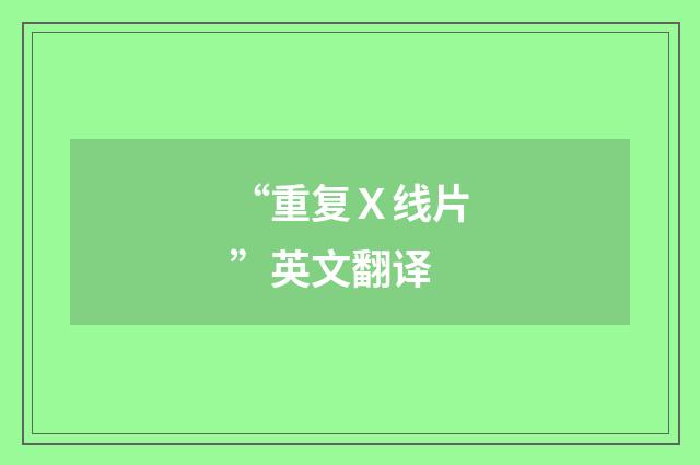 “重复Ｘ线片”英文翻译