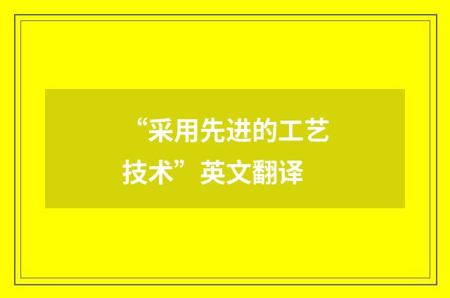 “采用先进的工艺技术”英文翻译