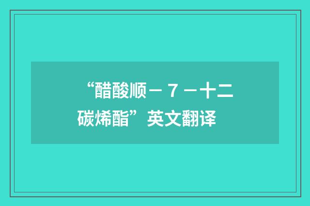“醋酸顺－７－十二碳烯酯”英文翻译