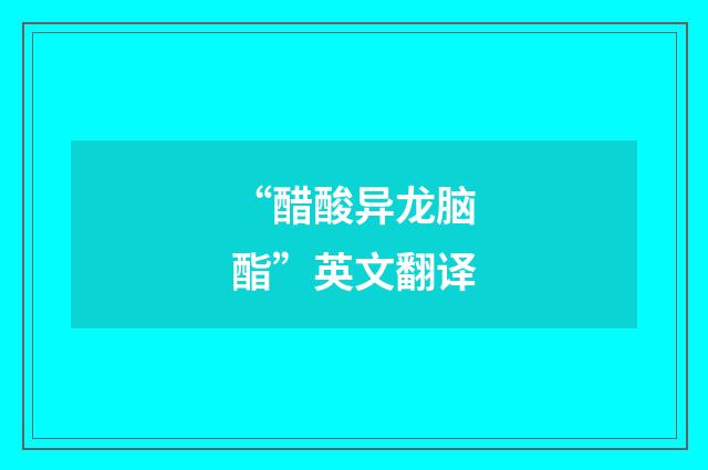 “醋酸异龙脑酯”英文翻译