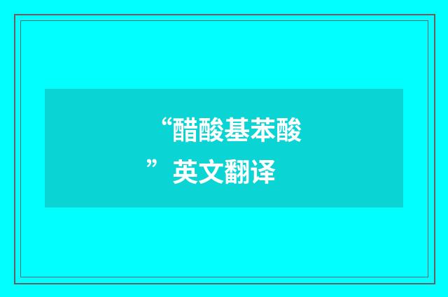 “醋酸基苯酸”英文翻译