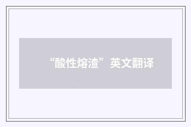 “酸性熔渣”英文翻译