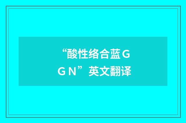 “酸性络合蓝ＧＧＮ”英文翻译
