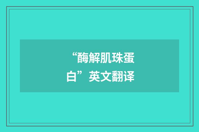 “酶解肌珠蛋白”英文翻译