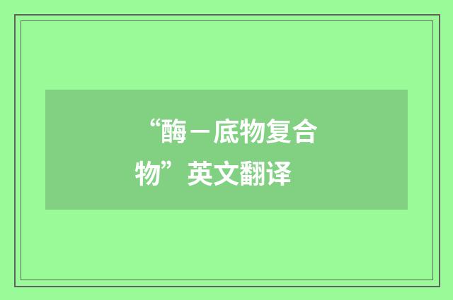 “酶－底物复合物”英文翻译