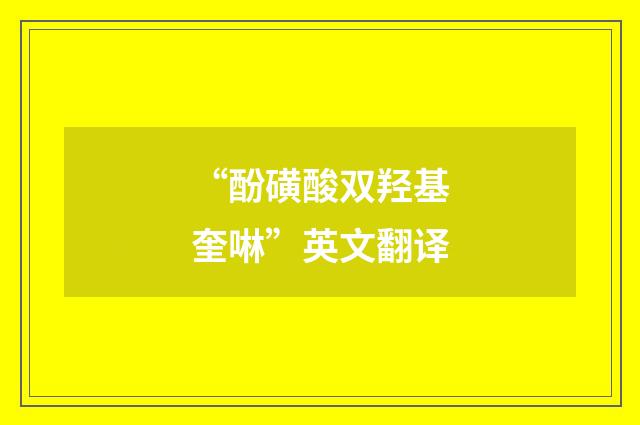 “酚磺酸双羟基奎啉”英文翻译