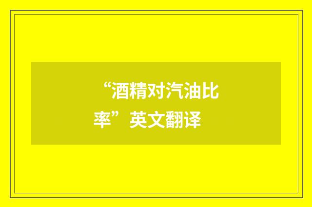 “酒精对汽油比率”英文翻译