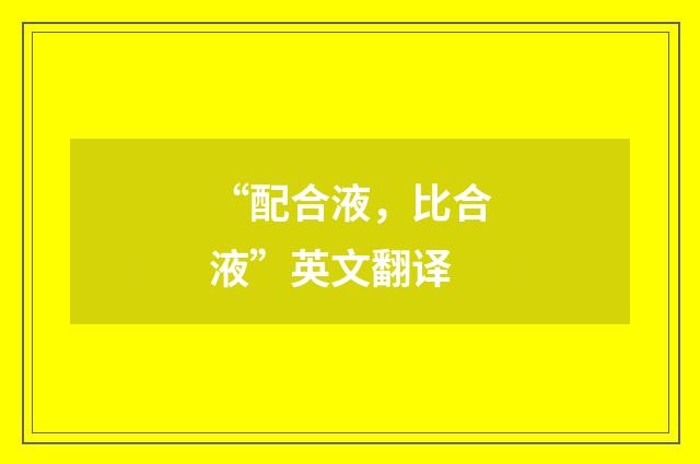 “配合液，比合液”英文翻译