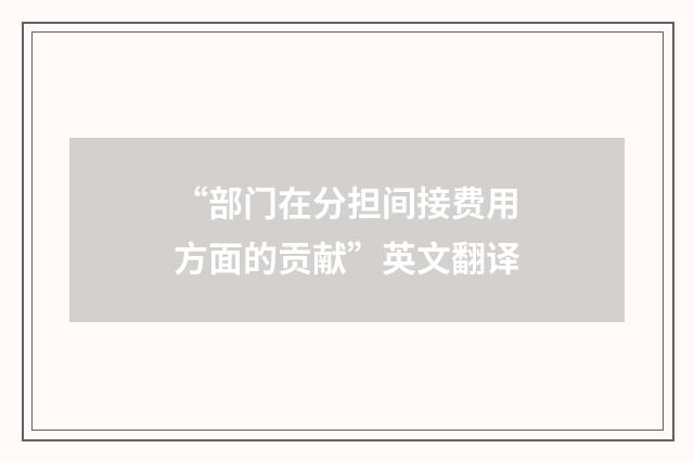 “部门在分担间接费用方面的贡献”英文翻译