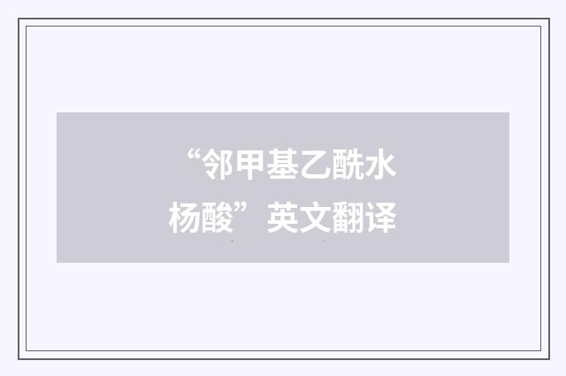 “邻甲基乙酰水杨酸”英文翻译