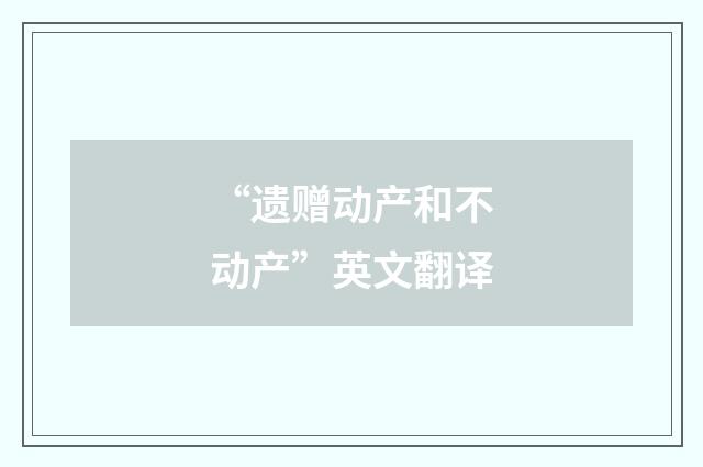 “遗赠动产和不动产”英文翻译