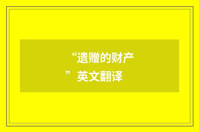 “遗赠的财产”英文翻译