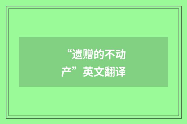“遗赠的不动产”英文翻译