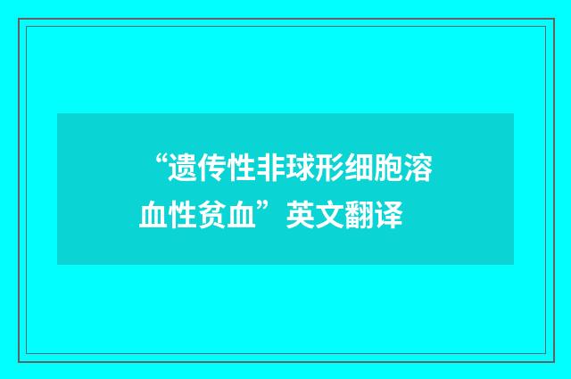“遗传性非球形细胞溶血性贫血”英文翻译