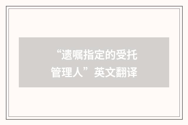 “遗嘱指定的受托管理人”英文翻译