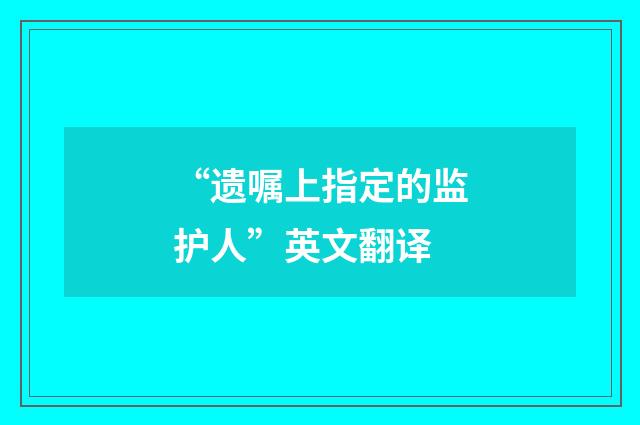 “遗嘱上指定的监护人”英文翻译