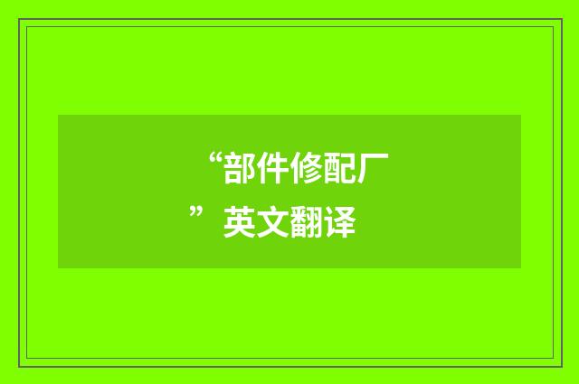 “部件修配厂”英文翻译