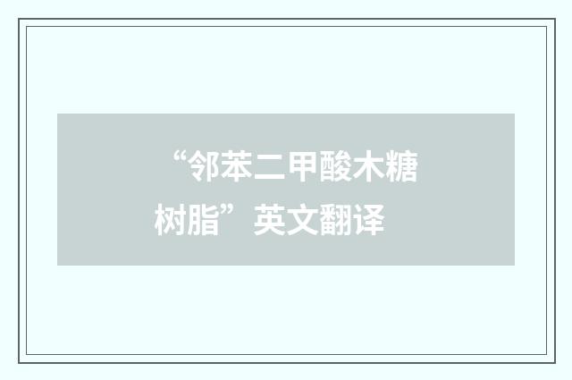 “邻苯二甲酸木糖树脂”英文翻译