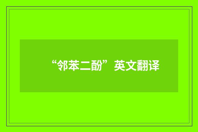 “邻苯二酚”英文翻译