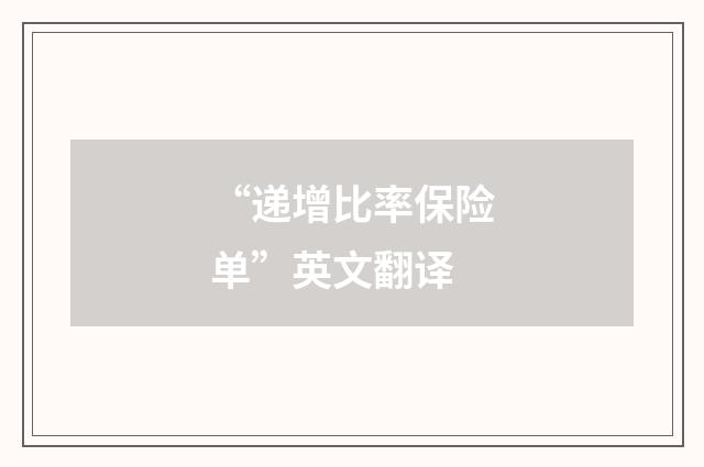 “递增比率保险单”英文翻译