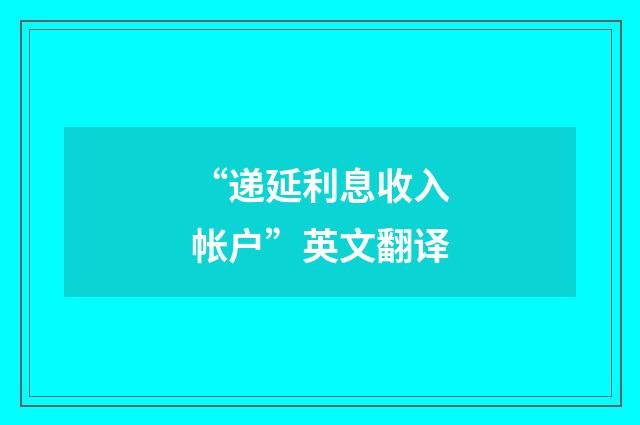 “递延利息收入帐户”英文翻译