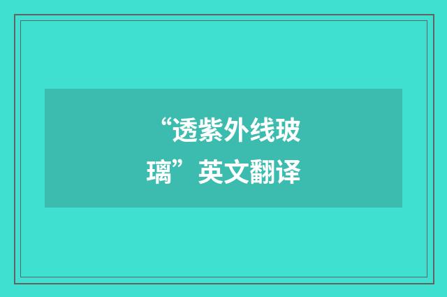 “透紫外线玻璃”英文翻译