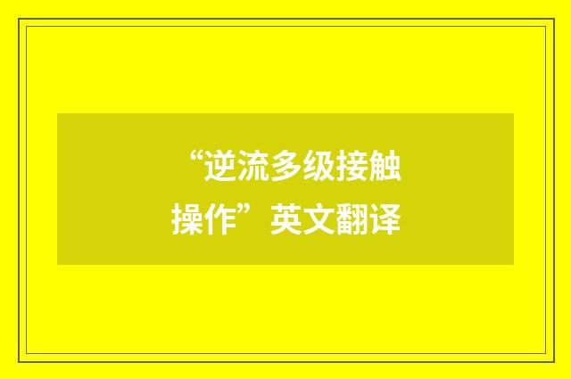 “逆流多级接触操作”英文翻译