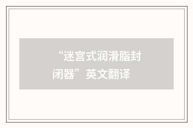 “迷宫式润滑脂封闭器”英文翻译