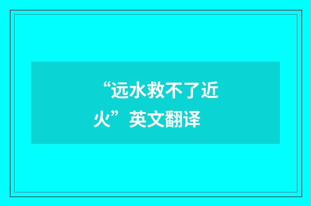 “远水救不了近火”英文翻译