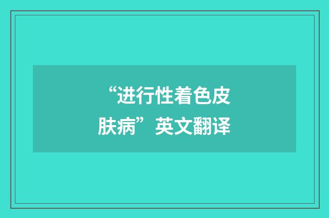 “进行性着色皮肤病”英文翻译