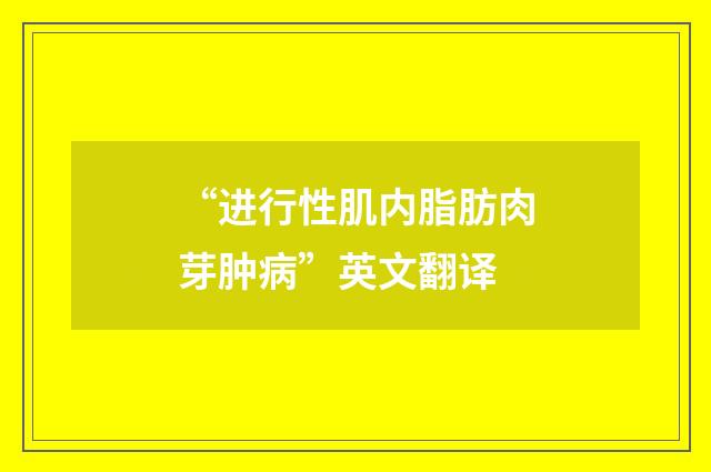 “进行性肌内脂肪肉芽肿病”英文翻译