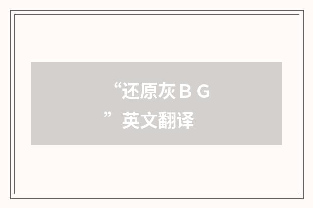 “还原灰ＢＧ”英文翻译