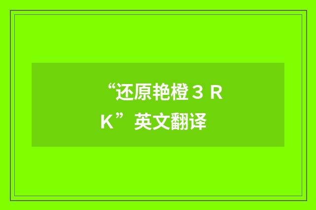 “还原艳橙３ＲＫ”英文翻译