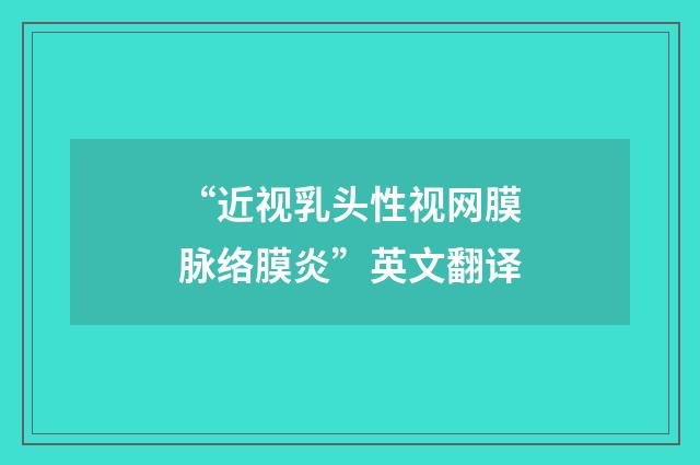 “近视乳头性视网膜脉络膜炎”英文翻译
