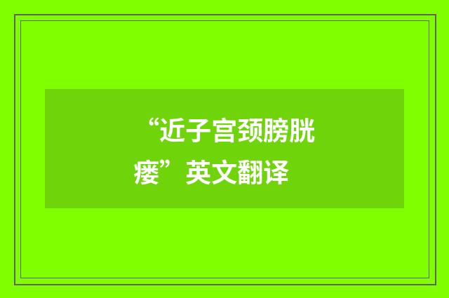 “近子宫颈膀胱瘘”英文翻译