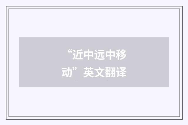 “近中远中移动”英文翻译