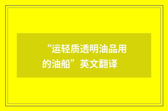 “运轻质透明油品用的油船”英文翻译
