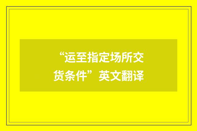 “运至指定场所交货条件”英文翻译