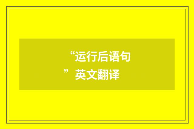 “运行后语句”英文翻译