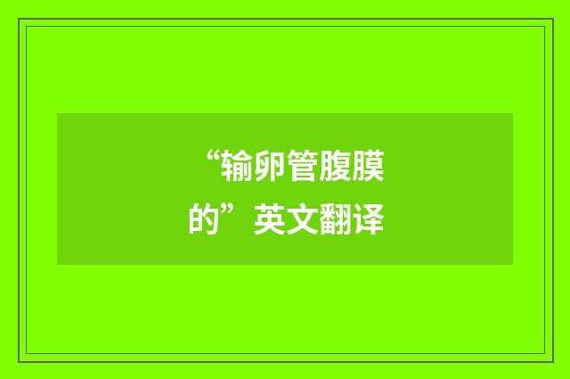 “输卵管腹膜的”英文翻译