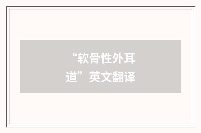 “软骨性外耳道”英文翻译