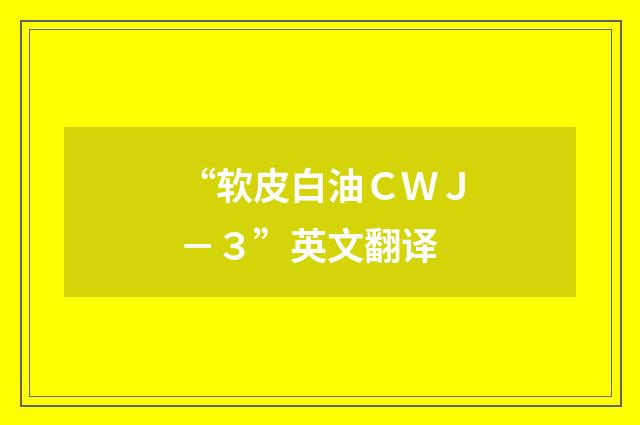 “软皮白油ＣＷＪ－３”英文翻译