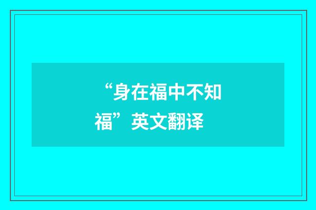 “身在福中不知福”英文翻译