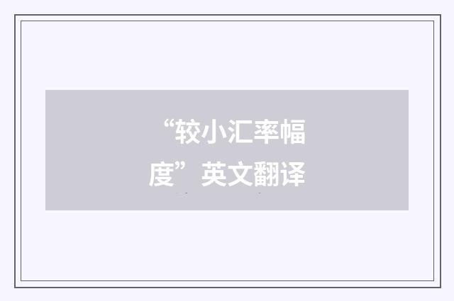 “较小汇率幅度”英文翻译