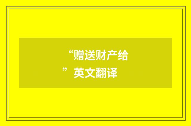 “赠送财产给”英文翻译