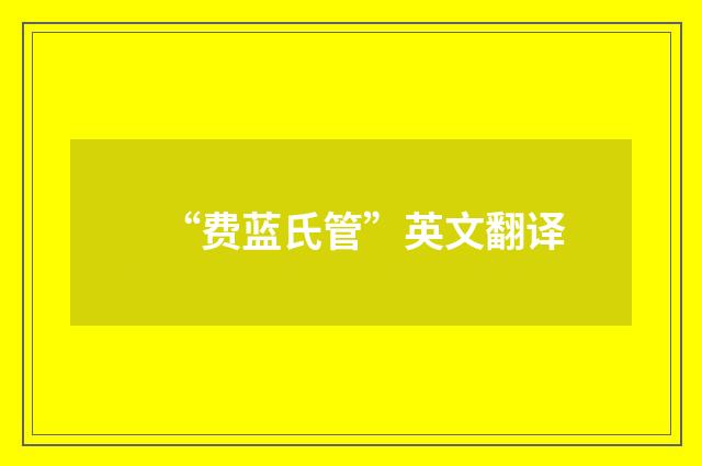 “费蓝氏管”英文翻译