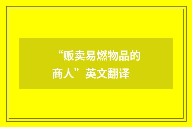 “贩卖易燃物品的商人”英文翻译
