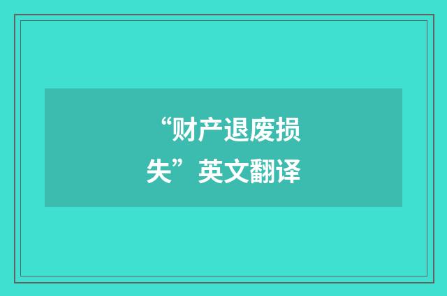 “财产退废损失”英文翻译