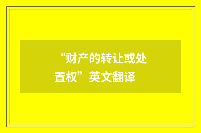 “财产的转让或处置权”英文翻译