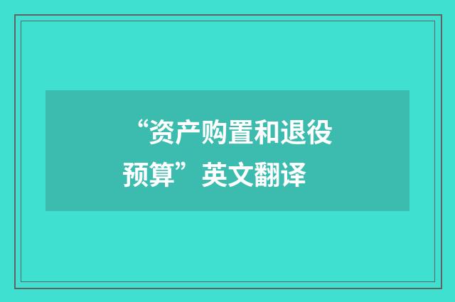“资产购置和退役预算”英文翻译